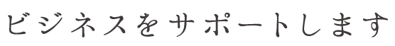 ビジネスをサポートします。